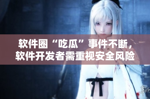 软件圈“吃瓜”事件不断，软件开发者需重视安全风险！