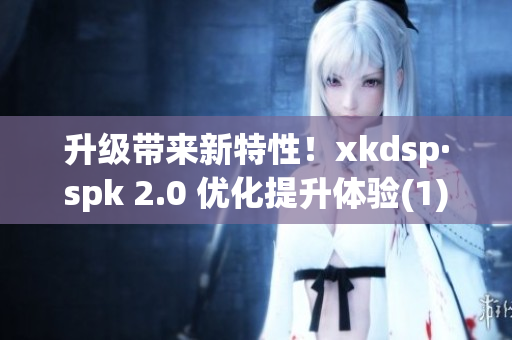 升级带来新特性！xkdsp·spk 2.0 优化提升体验(1)