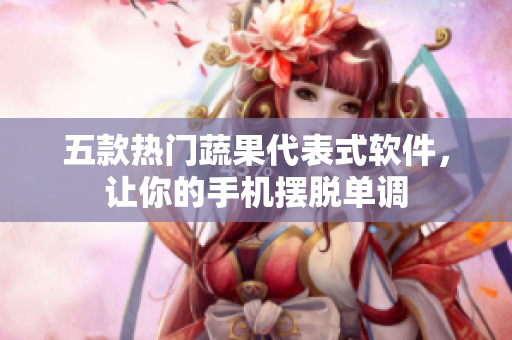 五款热门蔬果代表式软件，让你的手机摆脱单调