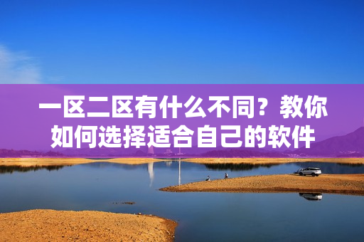 一区二区有什么不同？教你如何选择适合自己的软件