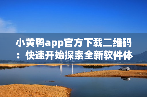 小黄鸭app官方下载二维码：快速开始探索全新软件体验