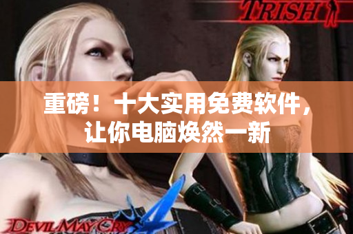 重磅！十大实用免费软件，让你电脑焕然一新