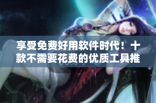 享受免费好用软件时代！十款不需要花费的优质工具推荐