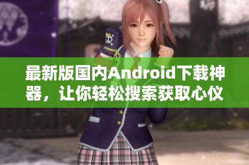 最新版国内Android下载神器，让你轻松搜索获取心仪的应用