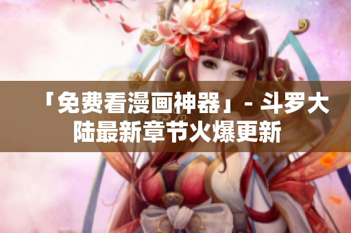 「免费看漫画神器」- 斗罗大陆最新章节火爆更新