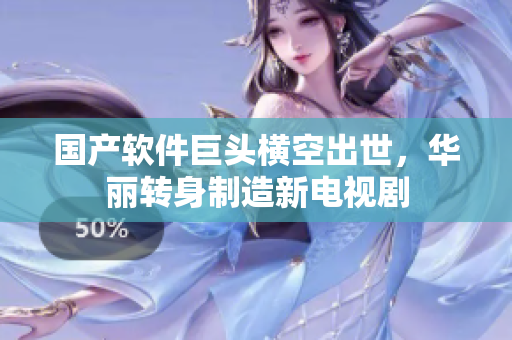 国产软件巨头横空出世，华丽转身制造新电视剧