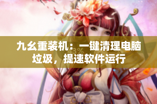 九幺重装机：一键清理电脑垃圾，提速软件运行