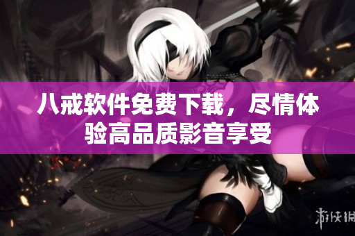 八戒软件免费下载，尽情体验高品质影音享受