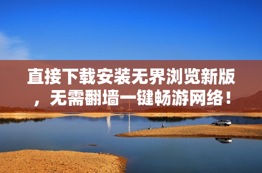 直接下载安装无界浏览新版，无需翻墙一键畅游网络！