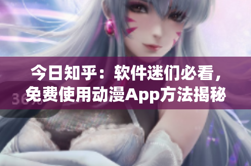 今日知乎：软件迷们必看，免费使用动漫App方法揭秘！