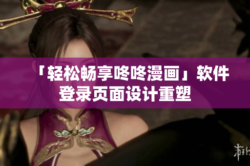 「轻松畅享咚咚漫画」软件登录页面设计重塑