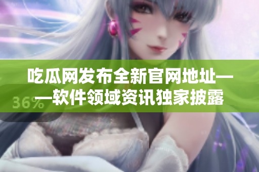 吃瓜网发布全新官网地址——软件领域资讯独家披露