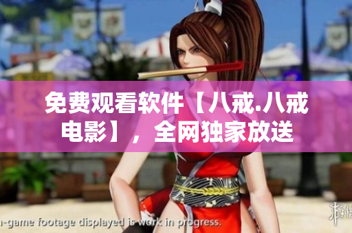 免费观看软件【八戒.八戒电影】，全网独家放送