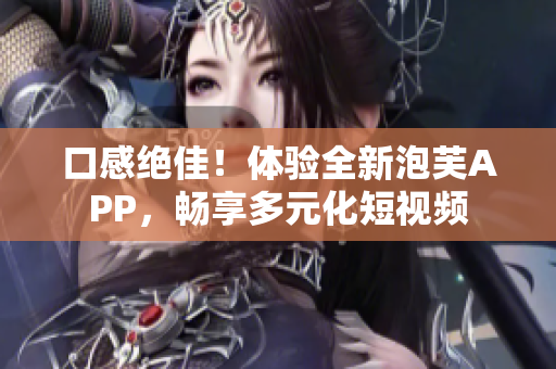 口感绝佳！体验全新泡芙APP，畅享多元化短视频