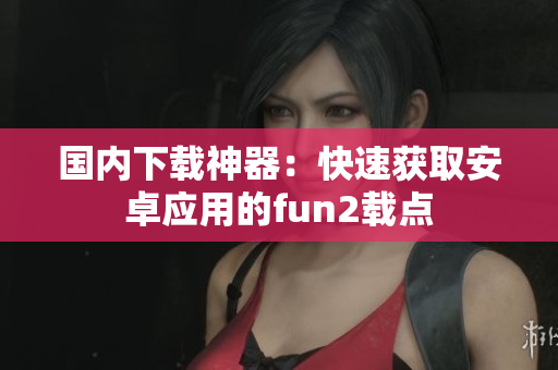 国内下载神器：快速获取安卓应用的fun2载点