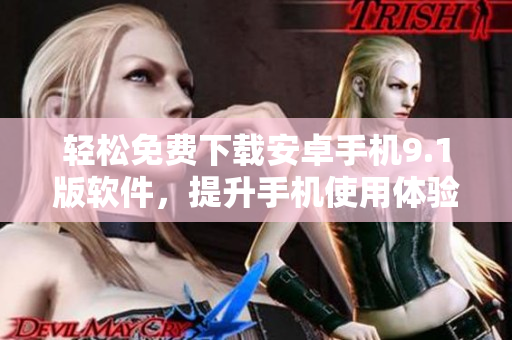 轻松免费下载安卓手机9.1版软件，提升手机使用体验