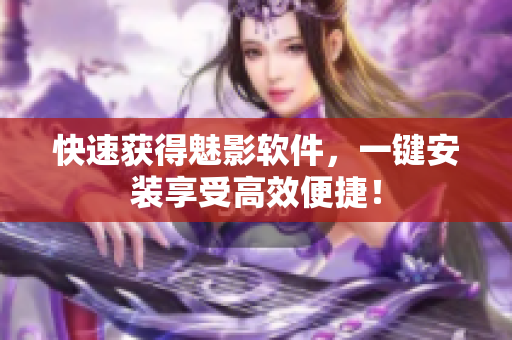 快速获得魅影软件，一键安装享受高效便捷！