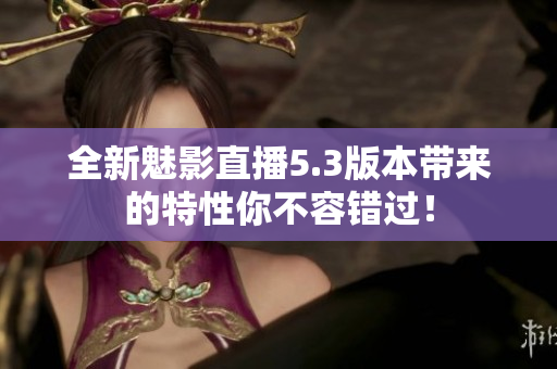 全新魅影直播5.3版本带来的特性你不容错过！