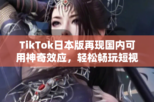TikTok日本版再现国内可用神奇效应，轻松畅玩短视频平台！