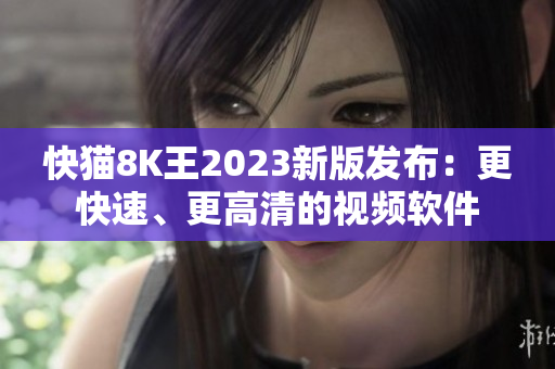 快猫8K王2023新版发布：更快速、更高清的视频软件
