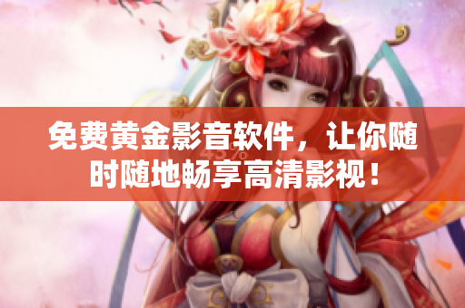 免费黄金影音软件，让你随时随地畅享高清影视！