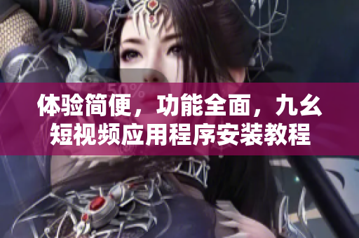 体验简便，功能全面，九幺短视频应用程序安装教程
