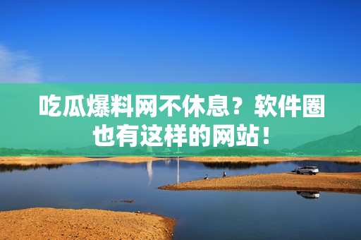 吃瓜爆料网不休息？软件圈也有这样的网站！