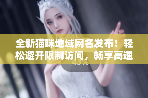 全新猫咪地域网名发布！轻松避开限制访问，畅享高速软件下载！