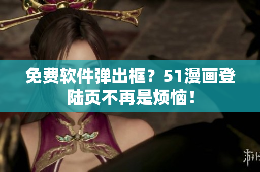 免费软件弹出框？51漫画登陆页不再是烦恼！