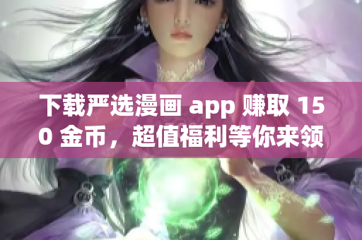 下载严选漫画 app 赚取 150 金币，超值福利等你来领！