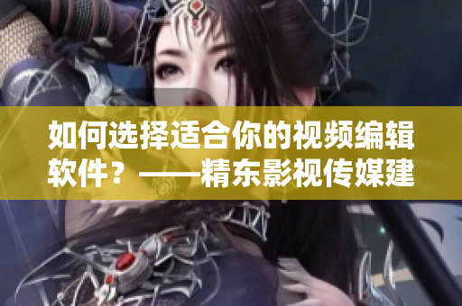如何选择适合你的视频编辑软件？——精东影视传媒建议