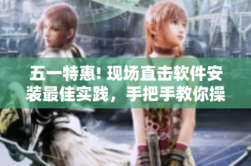 五一特惠! 现场直击软件安装最佳实践，手把手教你操作！