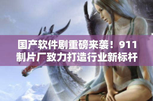 国产软件剧重磅来袭！911制片厂致力打造行业新标杆