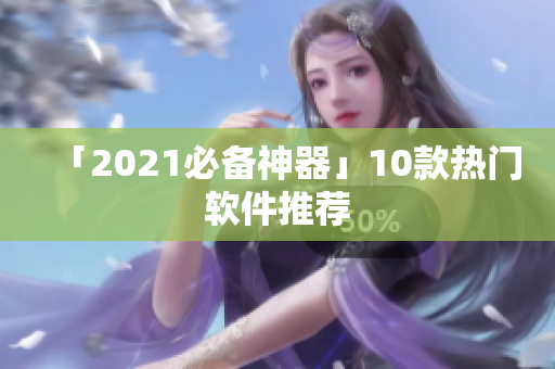 「2021必备神器」10款热门软件推荐