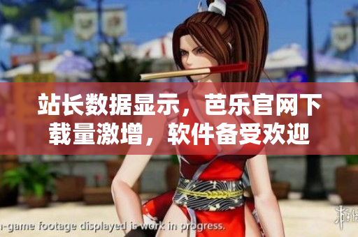 站长数据显示，芭乐官网下载量激增，软件备受欢迎