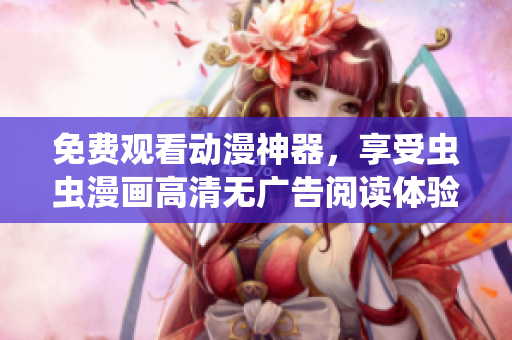 免费观看动漫神器，享受虫虫漫画高清无广告阅读体验