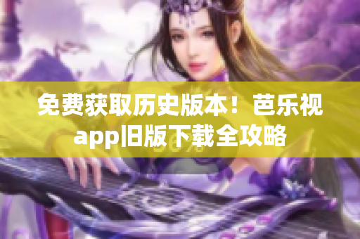 免费获取历史版本！芭乐视app旧版下载全攻略