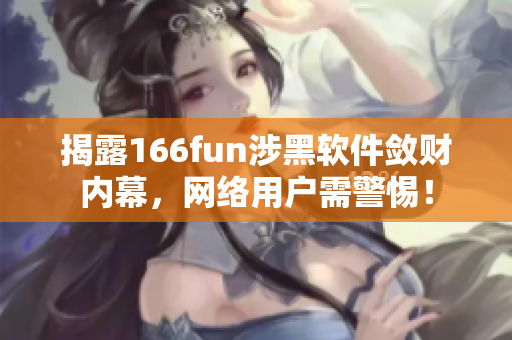 揭露166fun涉黑软件敛财内幕，网络用户需警惕！