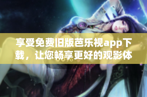 享受免费旧版芭乐视app下载，让您畅享更好的观影体验