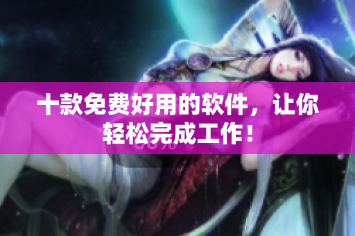十款免费好用的软件，让你轻松完成工作！