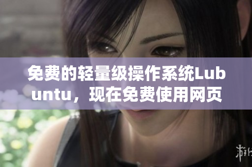 免费的轻量级操作系统Lubuntu，现在免费使用网页版！