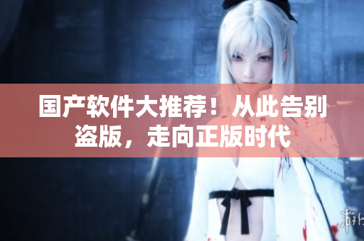 国产软件大推荐！从此告别盗版，走向正版时代