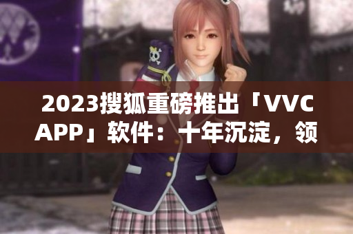 2023搜狐重磅推出「VVCAPP」软件：十年沉淀，领先网络新时代