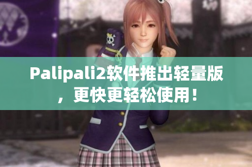 Palipali2软件推出轻量版，更快更轻松使用！