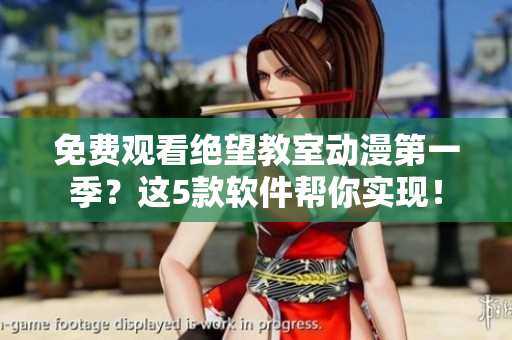 免费观看绝望教室动漫第一季？这5款软件帮你实现！