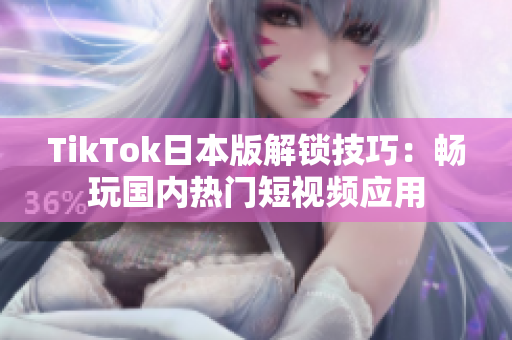 TikTok日本版解锁技巧：畅玩国内热门短视频应用