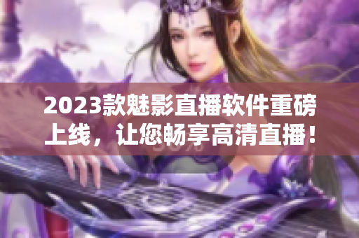 2023款魅影直播软件重磅上线，让您畅享高清直播！