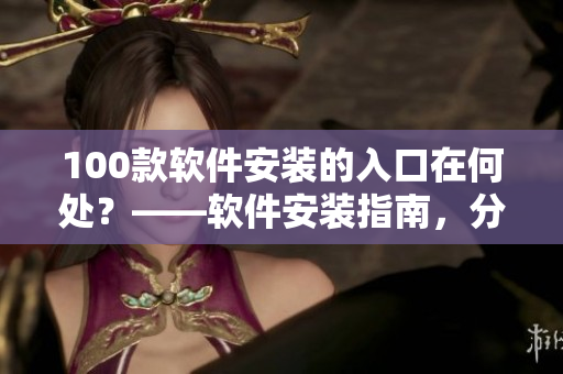 100款软件安装的入口在何处？——软件安装指南，分享100个优质软件安装入口