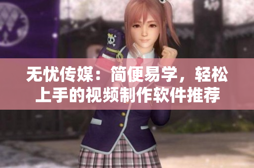 无忧传媒：简便易学，轻松上手的视频制作软件推荐