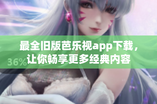 最全旧版芭乐视app下载，让你畅享更多经典内容